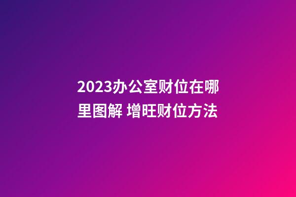 2023办公室财位在哪里图解 增旺财位方法